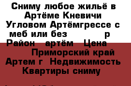 Сниму любое жильё в Артёме,Кневичи,Угловом,Артёмгрессе с меб или без 6000-25000р › Район ­ артём › Цена ­ 18 000 - Приморский край, Артем г. Недвижимость » Квартиры сниму   